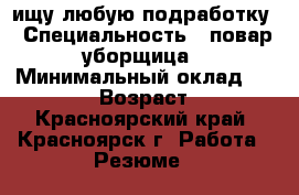 ищу любую подработку › Специальность ­ повар,уборщица › Минимальный оклад ­ 10 000 › Возраст ­ 39 - Красноярский край, Красноярск г. Работа » Резюме   
